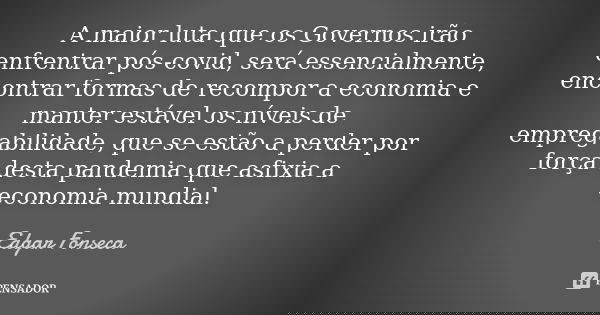 A maior luta que os Governos irão enfrentrar pós-covid, será essencialmente, encontrar formas de recompor a economia e manter estável os níveis de empregabilida... Frase de Edgar Fonseca.