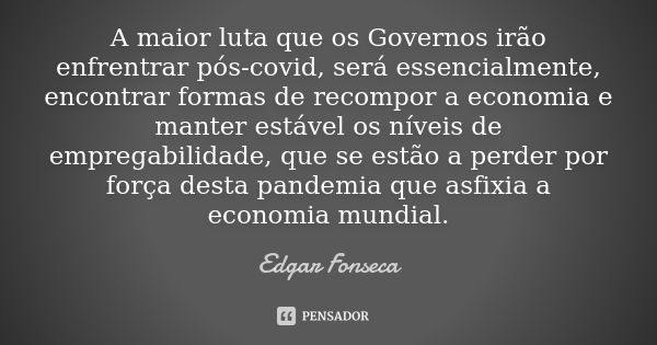 A maior luta que os Governos irão enfrentrar pós-covid, será essencialmente, encontrar formas de recompor a economia e manter estável os níveis de empregabilida... Frase de Edgar Fonseca.