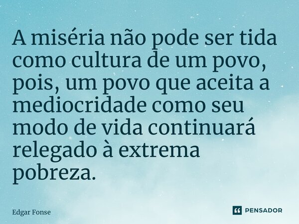 ⁠⁠A miséria não pode ser tida como cultura de um povo, pois, um povo que aceita a mediocridade como seu modo de vida continuará relegado à extrema pobreza.... Frase de Edgar Fonseca.