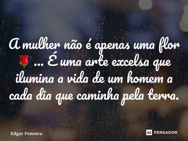 ⁠A mulher não é apenas uma flor 🌹 ... É uma arte excelsa que ilumina a vida de um homem a cada dia que caminha pela terra.... Frase de Edgar Fonseca.