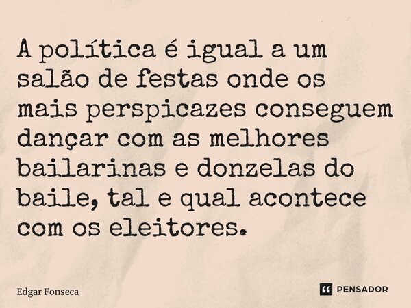 A política é igual a um salão de festa⁠s onde os mais perspicazes conseguem dançar com as melhores bailarinas e donzelas do baile, tal e qual acontece com os el... Frase de Edgar Fonseca.