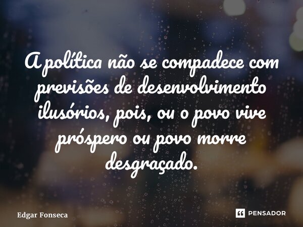 ⁠A política não se compadece com previsões de desenvolvimento ilusórios, pois, ou o povo vive próspero ou povo morre desgraçado.... Frase de Edgar Fonseca.