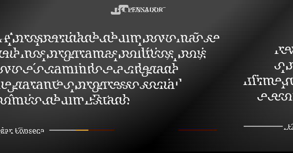A prosperidade de um povo não se revela nos programas políticos, pois, o povo é o caminho e a chegada firme que garante o progresso social e econômico de um Est... Frase de Edgar Fonseca.