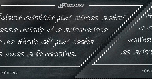A única certeza que temos sobre o nosso alento, é o sentimento voltado ao facto, de que todos os seres vivos são mortais.... Frase de Edgar Fonseca.