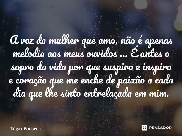 ⁠A voz da mulher que amo, não é apenas melodia aos meus ouvidos ... É antes o sopro da vida por que suspiro e inspiro e coração que me enche de paixão a cada di... Frase de Edgar Fonseca.