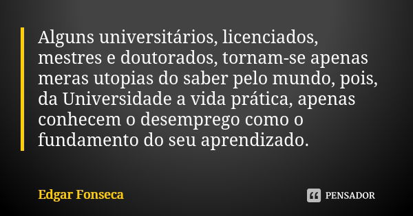 Alguns universitários, licenciados, mestres e doutorados, tornam-se apenas meras utopias do saber pelo mundo, pois, da Universidade a vida prática, apenas conhe... Frase de Edgar Fonseca.