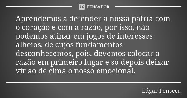 Aprendemos a defender a nossa pátria com o coração e com a razão, por isso, não podemos atinar em jogos de interesses alheios, de cujos fundamentos desconhecemo... Frase de Edgar Fonseca.