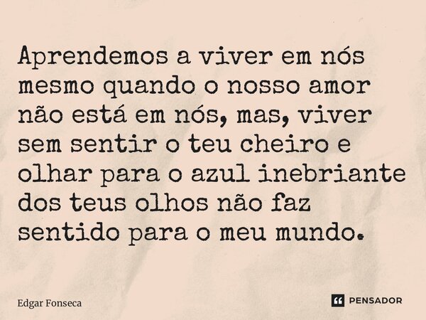 ⁠Aprendemos a viver em nós mesmo quando o nosso amor não está em nós, mas, viver sem sentir o teu cheiro e olhar para o azul inebriante dos teus olhos não faz s... Frase de Edgar Fonseca.