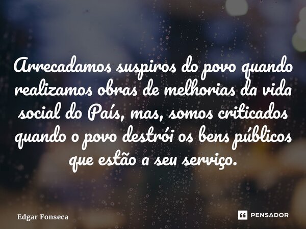 ⁠Arrecadamos suspiros do povo quando realizamos obras de melhorias da vida social do País, mas, somos criticados quando o povo destrói os bens públicos que estã... Frase de Edgar Fonseca.