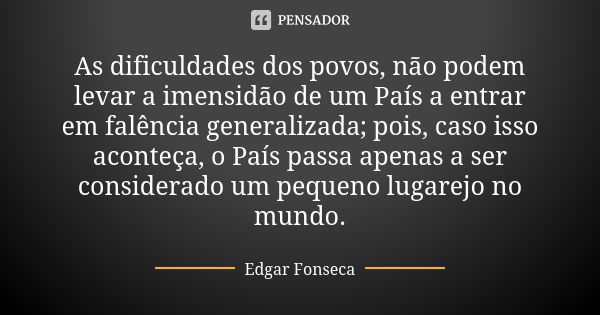 As dificuldades dos povos, não podem levar a imensidão de um País a entrar em falência generalizada; pois, caso isso aconteça, o País passa apenas a ser conside... Frase de Edgar Fonseca.