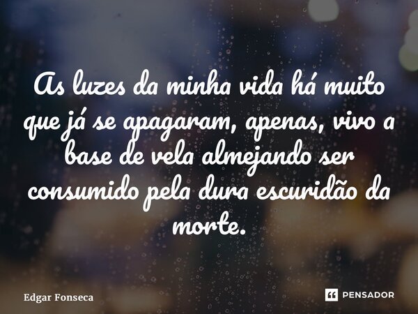 ⁠As luzes da minha vida há muito que já se apagaram, apenas, vivo a base de vela almejando ser consumido pela dura escuridão da morte.... Frase de Edgar Fonseca.