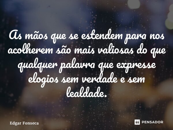 ⁠As mãos que se estendem para nos acolherem são mais valiosas do que qualquer palavra que expresse elogios sem verdade e sem lealdade.... Frase de Edgar Fonseca.