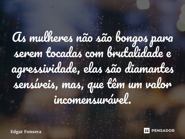 ⁠As mulheres não são bongos para serem tocadas com brutalidade e agressividade, elas são diamantes sensíveis, mas, que têm um valor incomensurável.... Frase de Edgar Fonseca.