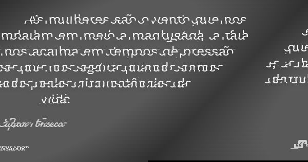 As mulheres são o vento que nos embalam em meio a madrugada, a fala que nos acalma em tempos de pressão e, a base que nos segura quando somos derrubados pelas c... Frase de Edgar Fonseca.