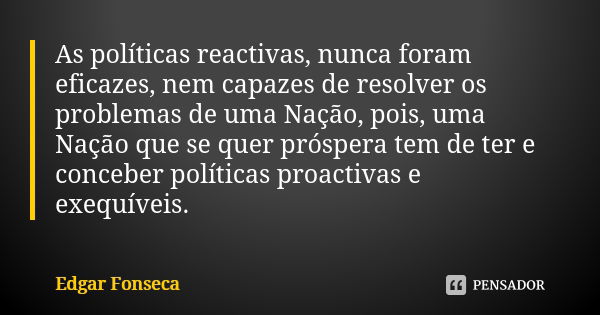 As políticas reactivas, nunca foram eficazes, nem capazes de resolver os problemas de uma Nação, pois, uma Nação que se quer próspera tem de ter e conceber polí... Frase de Edgar Fonseca.