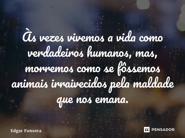 ⁠Às vezes vivemos a vida como verdadeiros humanos, mas, morremos como se fôssemos animais irraivecidos pela maldade que nos emana.... Frase de Edgar Fonseca.