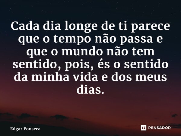 Cada dia longe de ti parece que o tempo não passa e que o mundo não tem sentido, pois, és o sentido da minha vida e dos meus dias. ⁠... Frase de Edgar Fonseca.