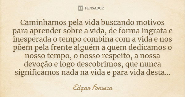 Caminhamos pela vida buscando motivos para aprender sobre a vida, de forma ingrata e inesperada o tempo combina com a vida e nos põem pela frente alguém a quem ... Frase de Edgar Fonseca.