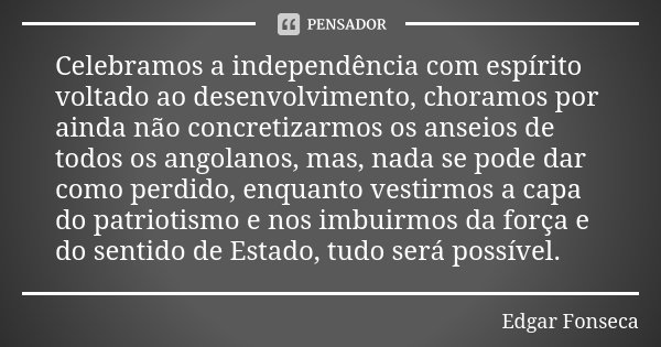 Celebramos a independência com espírito voltado ao desenvolvimento, choramos por ainda não concretizarmos os anseios de todos os angolanos, mas, nada se pode da... Frase de Edgar Fonseca.