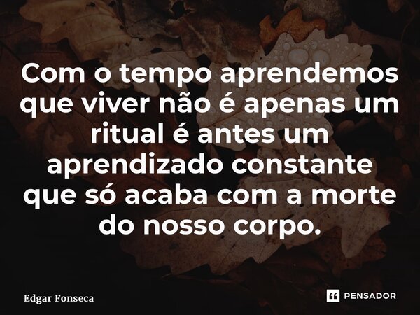 ⁠Com o tempo aprendemos que viver não é apenas um ritual é antes um aprendizado constante que só acaba com a morte do nosso corpo.... Frase de Edgar Fonseca.