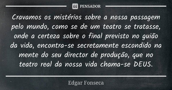 Cravamos os mistérios sobre a nossa passagem pelo mundo, como se de um teatro se tratasse, onde a certeza sobre o final previsto no guião da vida, encontra-se s... Frase de Edgar Fonseca.