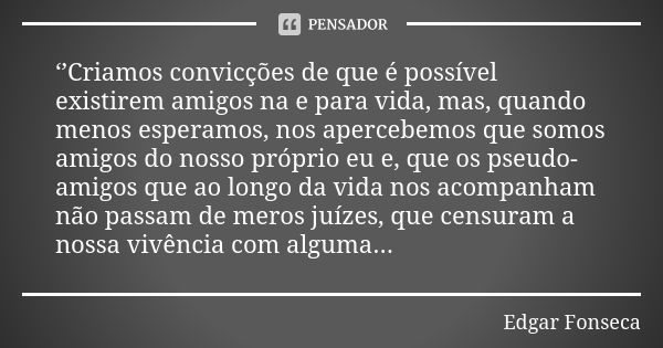 ‘’Criamos convicções de que é possível existirem amigos na e para vida, mas, quando menos esperamos, nos apercebemos que somos amigos do nosso próprio eu e, que... Frase de Edgar Fonseca.