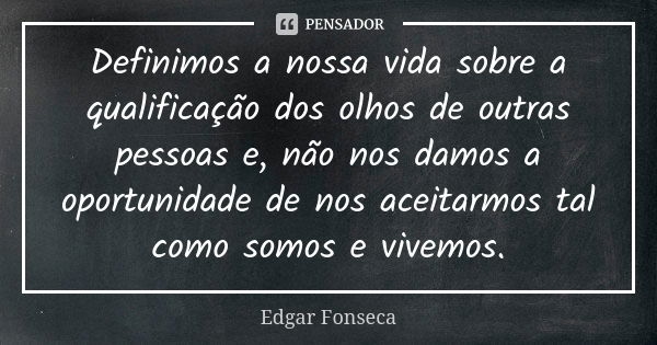 Definimos a nossa vida sobre a qualificação dos olhos de outras pessoas e, não nos damos a oportunidade de nos aceitarmos tal como somos e vivemos.... Frase de EDGAR FONSECA.