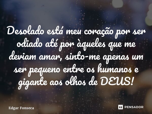 ⁠Desolado está meu coração por ser odiado até por àqueles que me deviam amar, sinto-me apenas um ser pequeno entre os humanos e gigante aos olhos de DEUS!... Frase de Edgar Fonseca.