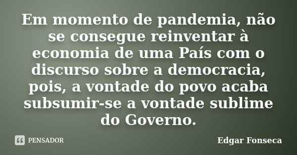 Em momento de pandemia, não se consegue reinventar à economia de uma País com o discurso sobre a democracia, pois, a vontade do povo acaba subsumir-se a vontade... Frase de Edgar Fonseca.