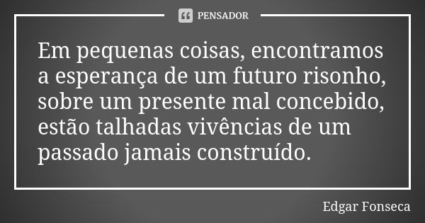 Em pequenas coisas, encontramos a esperança de um futuro risonho, sobre um presente mal concebido, estão talhadas vivências de um passado jamais construído.... Frase de Edgar Fonseca.