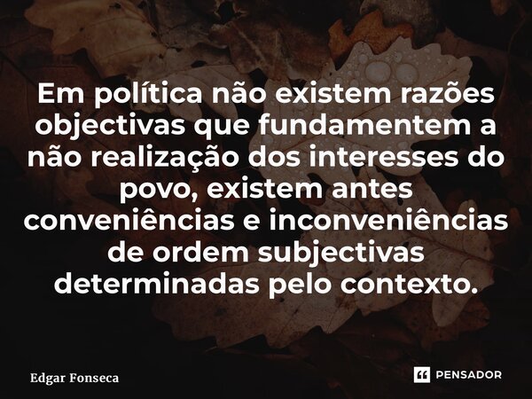 ⁠Em política não existem razões objectivas que fundamentem a não realização dos interesses do povo, existem antes conveniências e inconveniências de ordem subje... Frase de Edgar Fonseca.