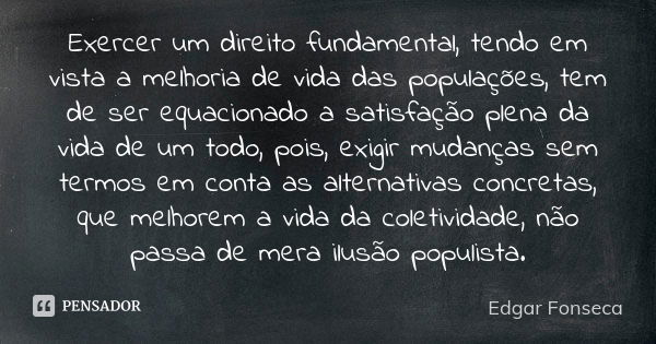 Exercer um direito fundamental, tendo em vista a melhoria de vida das populações, tem de ser equacionado a satisfação plena da vida de um todo, pois, exigir mud... Frase de Edgar Fonseca.