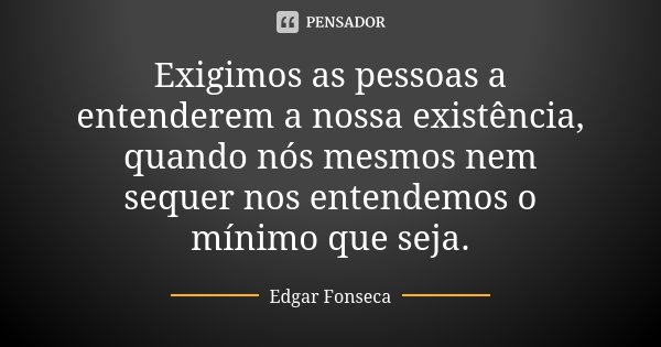 Exigimos as pessoas a entenderem a nossa existência, quando nós mesmos nem sequer nos entendemos o mínimo que seja.... Frase de Edgar Fonseca.