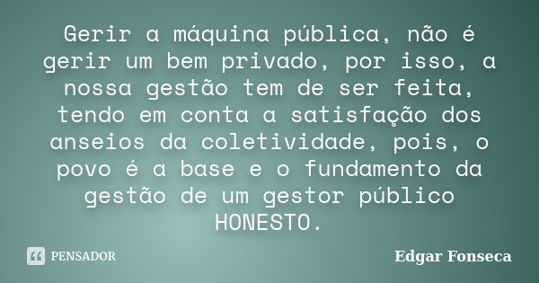Gerir a máquina pública, não é gerir um bem privado, por isso, a nossa gestão tem de ser feita, tendo em conta a satisfação dos anseios da coletividade, pois, o... Frase de Edgar Fonseca.