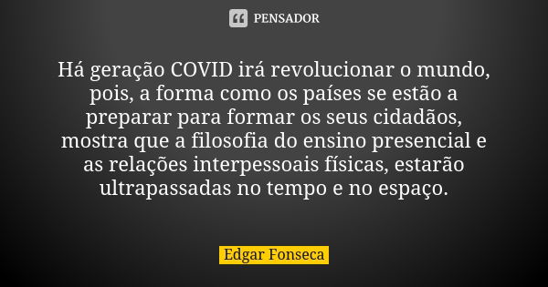 Há geração COVID irá revolucionar o mundo, pois, a forma como os países se estão a preparar para formar os seus cidadãos, mostra que a filosofia do ensino prese... Frase de Edgar Fonseca.