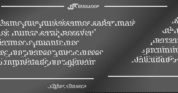 Mesmo que quiséssemos saber mais de nós, nunca seria possível percebermos o quanto nos oprimimos, por pensar que a nossa felicidade é completada por alguém.... Frase de Edgar Fonseca.