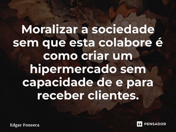 ⁠Moralizar a sociedade sem que esta colabore é como criar um hipermercado sem capacidade de e para receber clientes.... Frase de Edgar Fonseca.