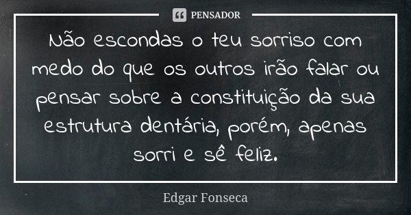 Não escondas o teu sorriso com medo do que os outros irão falar ou pensar sobre a constituição da sua estrutura dentária, porém, apenas sorri e sê feliz.... Frase de Edgar Fonseca.