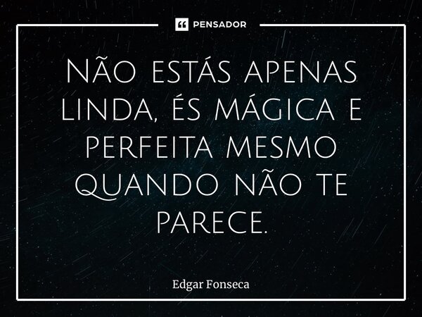 ⁠Não estás apenas linda, és mágica e perfeita mesmo quando não te parece.... Frase de Edgar Fonseca.