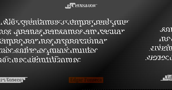 Não rejeitamos o tempo pelo que somos, apenas pensamos em recuar no tempo por nos proporcionar vivências sobre as quais muitas vezes não nos identificamos.... Frase de Edgar FONSECA.