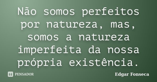Não somos perfeitos por natureza, mas, somos a natureza imperfeita da nossa própria existência.... Frase de EDGAR FONSECA.