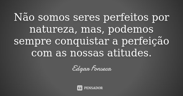 Não somos seres perfeitos por natureza, mas, podemos sempre conquistar a perfeição com as nossas atitudes.... Frase de Edgar Fonseca.