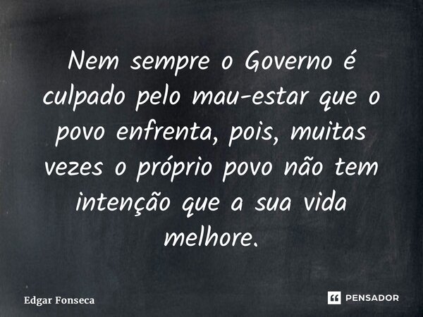 ⁠Nem sempre o Governo é culpado pelo mau-estar que o povo enfrenta, pois, muitas vezes o próprio povo não tem intenção que a sua vida melhore.... Frase de Edgar Fonseca.