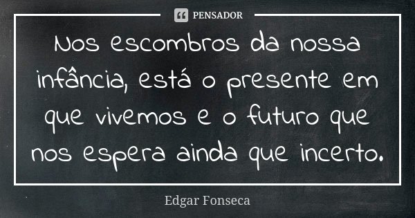 Nos escombros da nossa infância, está o presente em que vivemos e o futuro que nos espera ainda que incerto.... Frase de Edgar Fonseca.
