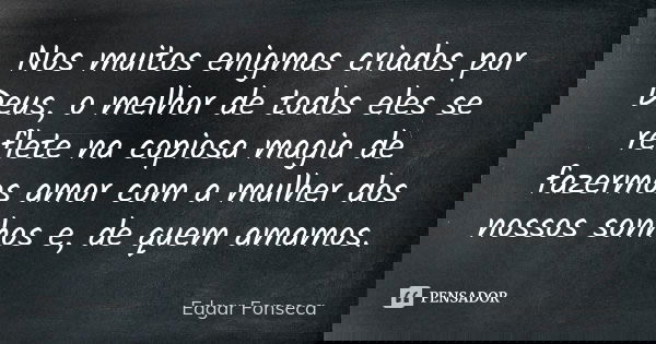 Nos muitos enigmas criados por Deus, o melhor de todos eles se reflete na copiosa magia de fazermos amor com a mulher dos nossos sonhos e, de quem amamos.... Frase de Edgar Fonseca.