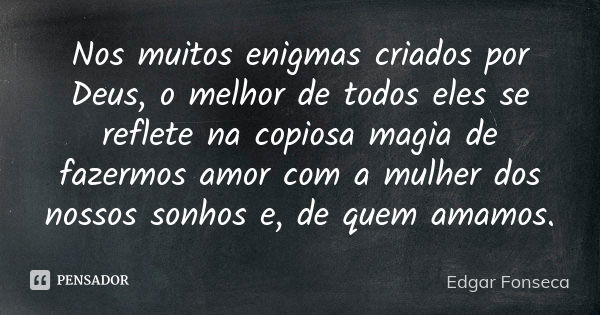 Nos muitos enigmas criados por Deus, o melhor de todos eles se reflete na copiosa magia de fazermos amor com a mulher dos nossos sonhos e, de quem amamos.... Frase de Edgar Fonseca.