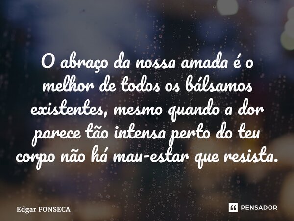⁠O⁠ abraço da nossa amada é o melhor de todos os bálsamos existentes, mesmo quando a dor parece tão intensa perto do teu corpo não há mau-estar que resista.... Frase de Edgar Fonseca.