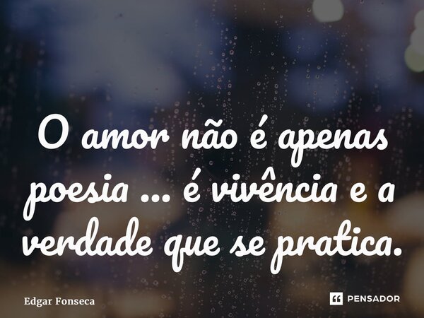 ⁠O amor não é apenas poesia ... é vivência e a verdade que se pratica.... Frase de Edgar Fonseca.