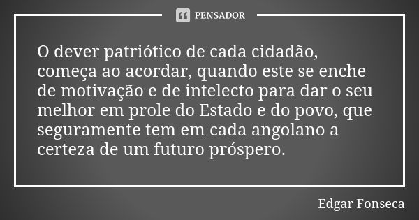 O dever patriótico de cada cidadão, começa ao acordar, quando este se enche de motivação e de intelecto para dar o seu melhor em prole do Estado e do povo, que ... Frase de Edgar Fonseca.