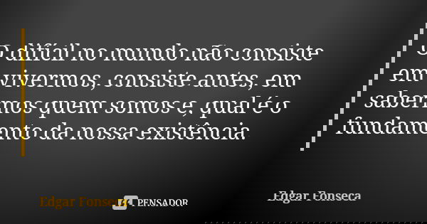 O difícil no mundo não consiste em vivermos, consiste antes, em sabermos quem somos e, qual é o fundamento da nossa existência.... Frase de Edgar Fonseca.